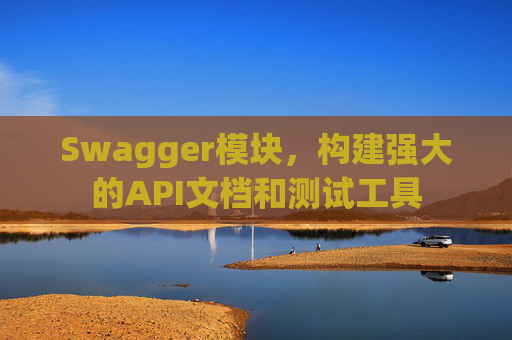 Swagger模块，构建强大的API文档和测试工具