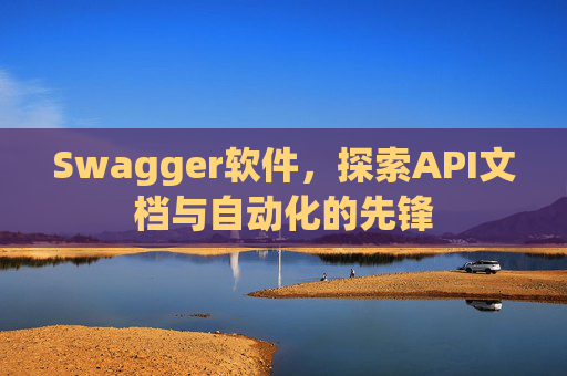 Swagger软件，探索API文档与自动化的先锋